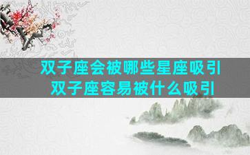 双子座会被哪些星座吸引 双子座容易被什么吸引